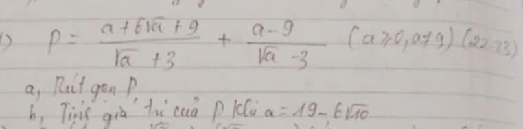 ) p= (a+6sqrt(a)+9)/sqrt(a)+3 + (a-9)/sqrt(a)-3 (a≥slant 0,a!= 9)(22,23)
a, Ruit gon P. 
b, Tiis qià ti caā p lcù a=19-6sqrt(10)