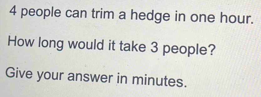 4 people can trim a hedge in one hour. 
How long would it take 3 people? 
Give your answer in minutes.