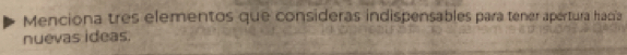 Menciona tres elementos que consideras indispensables para tener apertura hacía 
nuevas ideas.