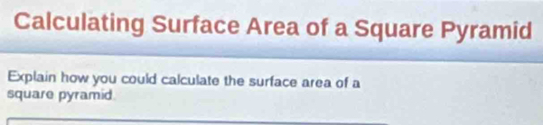 Calculating Surface Area of a Square Pyramid 
Explain how you could calculate the surface area of a 
square pyramid