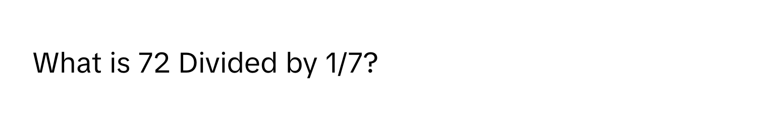 What is 72 Divided by 1/7?