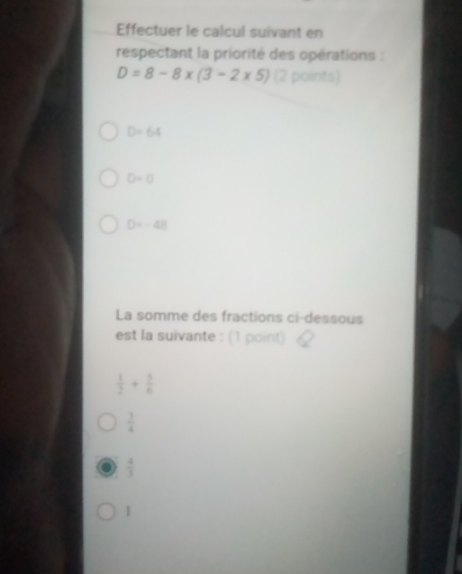 Effectuer le calcul suivant en
respectant la priorité des opérations :
D=8-8* (3-2* 5) (2 points)
D=64
D-0
D=-48
La somme des fractions ci-dessous
est la suivante : (1 point)
 1/2 + 1/6 
 3/4 
 4/3 
|