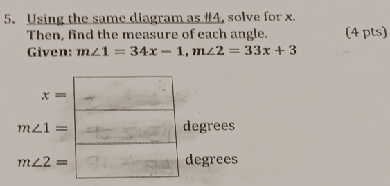 Using the same diagram as #4, solve for x. 
Then, find the measure of each angle. (4 pts) 
Given: m∠ 1=34x-1, m∠ 2=33x+3
x=
m∠ 1= degrees
m∠ 2= degrees