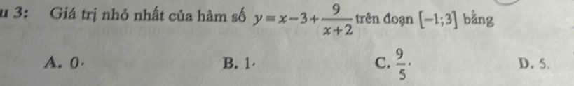 3: Giá trị nhỏ nhất của hàm số y=x-3+ 9/x+2  trên đoạn [-1;3] bằng
A. 0 · B. 1 · C.  9/5 · D. 5.