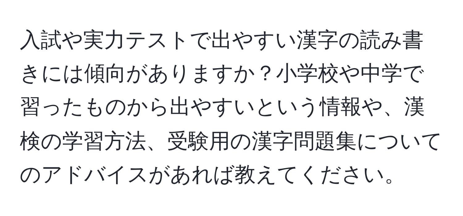 入試や実力テストで出やすい漢字の読み書きには傾向がありますか？小学校や中学で習ったものから出やすいという情報や、漢検の学習方法、受験用の漢字問題集についてのアドバイスがあれば教えてください。