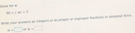 Solve for w.
60=|^-w|+5
Write your answers as integers or as proper or improper fractions in simplest form.
w=□ or w=□