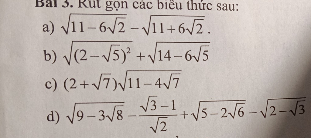 Rut gọn các biểu thức sau: 
a) sqrt(11-6sqrt 2)-sqrt(11+6sqrt 2). 
b) sqrt((2-sqrt 5))^2+sqrt(14-6sqrt 5)
c) (2+sqrt(7))sqrt(11-4sqrt 7)
d) sqrt(9-3sqrt 8)- (sqrt(3)-1)/sqrt(2) +sqrt(5-2sqrt 6)-sqrt(2-sqrt 3)