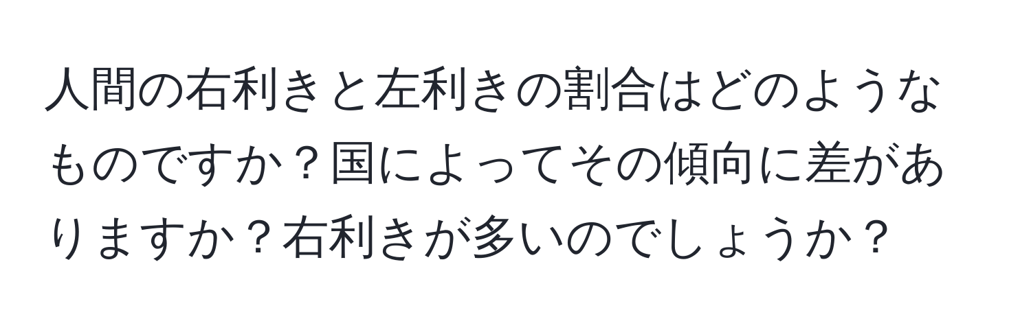 人間の右利きと左利きの割合はどのようなものですか？国によってその傾向に差がありますか？右利きが多いのでしょうか？