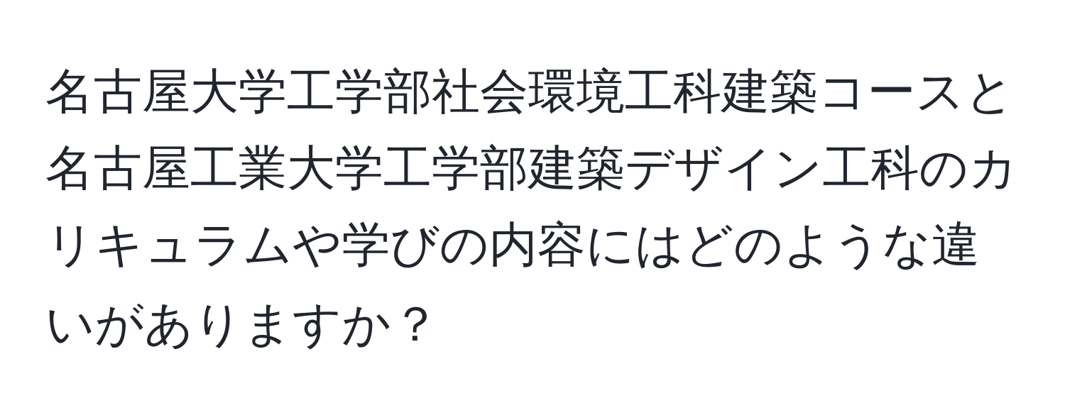 名古屋大学工学部社会環境工科建築コースと名古屋工業大学工学部建築デザイン工科のカリキュラムや学びの内容にはどのような違いがありますか？