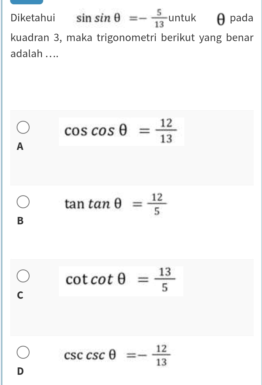 Diketahui sin sin θ =- 5/13 untuk θpada
kuadran 3, maka trigonometri berikut yang benar
adalah .. ..
cos cos θ = 12/13 
A
tan tan θ = 12/5 
B
cot cot θ = 13/5 
C
csc csc θ =- 12/13 
D