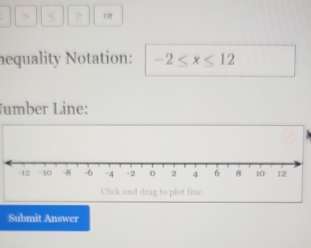 > > OT 
nequality Notation: -2≤ x≤ 12
Jumber Line: 
Click and drag to plot line. 
Submit Answer