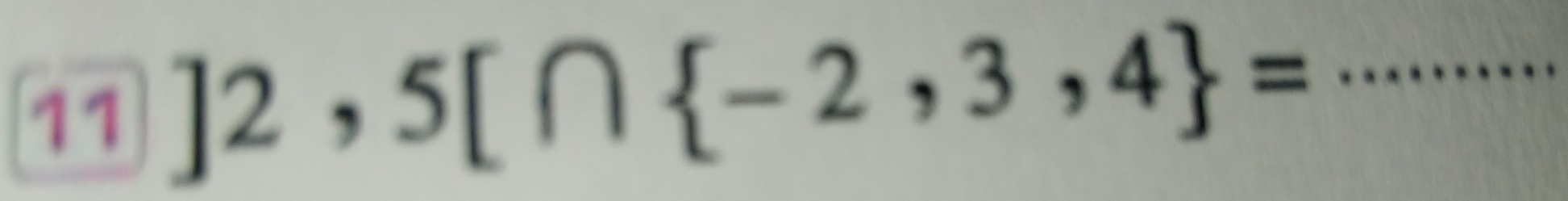 11 ]2,5[∩  -2,3,4 = _