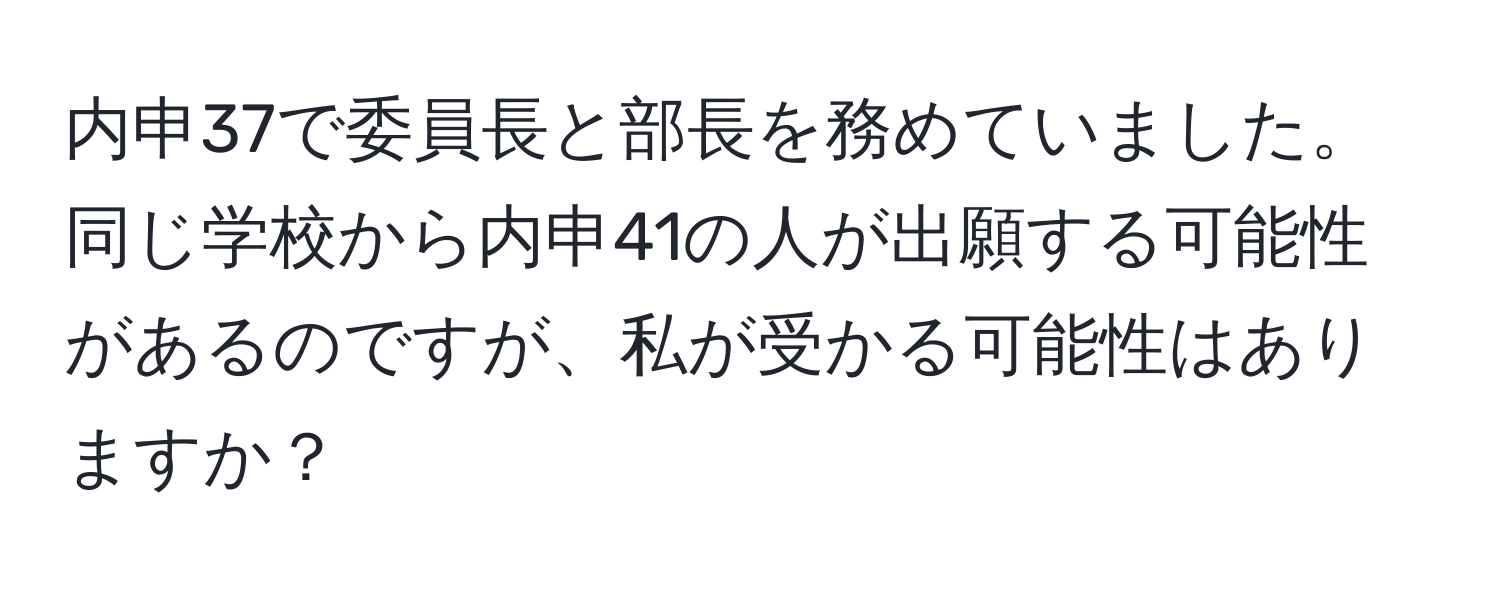 内申37で委員長と部長を務めていました。同じ学校から内申41の人が出願する可能性があるのですが、私が受かる可能性はありますか？