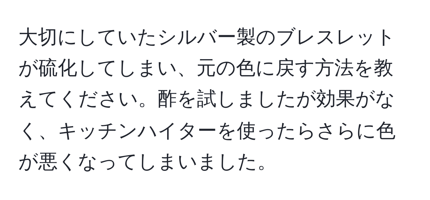 大切にしていたシルバー製のブレスレットが硫化してしまい、元の色に戻す方法を教えてください。酢を試しましたが効果がなく、キッチンハイターを使ったらさらに色が悪くなってしまいました。