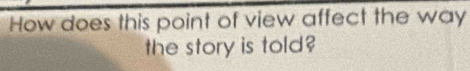 How does this point of view affect the way 
the story is told?