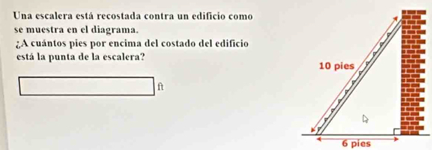 Una escalera está recostada contra un edificio como 
se muestra en el diagrama. 
¿A cuántos pies por encima del costado del edificio 
está la punta de la escalera?
10 pies
ft
7
7
6 pies