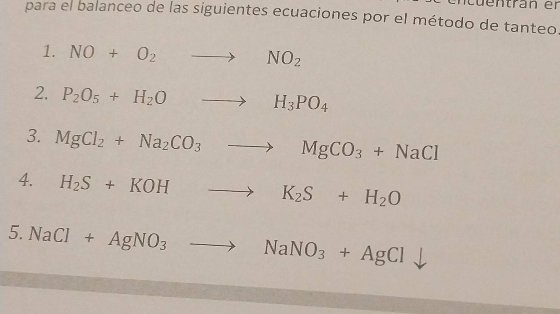 cu entran er 
para el balanceo de las siguientes ecuaciones por el método de tanteo 
1. NO+O_2 to NO_2
2. P_2O_5+H_2Oto H_3PO_4
3. MgCl_2+Na_2CO_3to MgCO_3+NaCl
4. H_2S+KOHto K_2S+H_2O
5. NaCl+AgNO_3to NaNO_3+AgCl