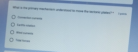 What is the primary mechanism understood to move the tectonic plates? * 2 points
Convection currents
Earth's rotation
Wind currents
Tidal forces