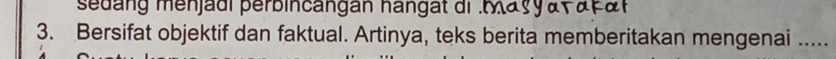 sedang menjadi perbincangan hangat di .Mayy a y açat 
3. Bersifat objektif dan faktual. Artinya, teks berita memberitakan mengenai .....