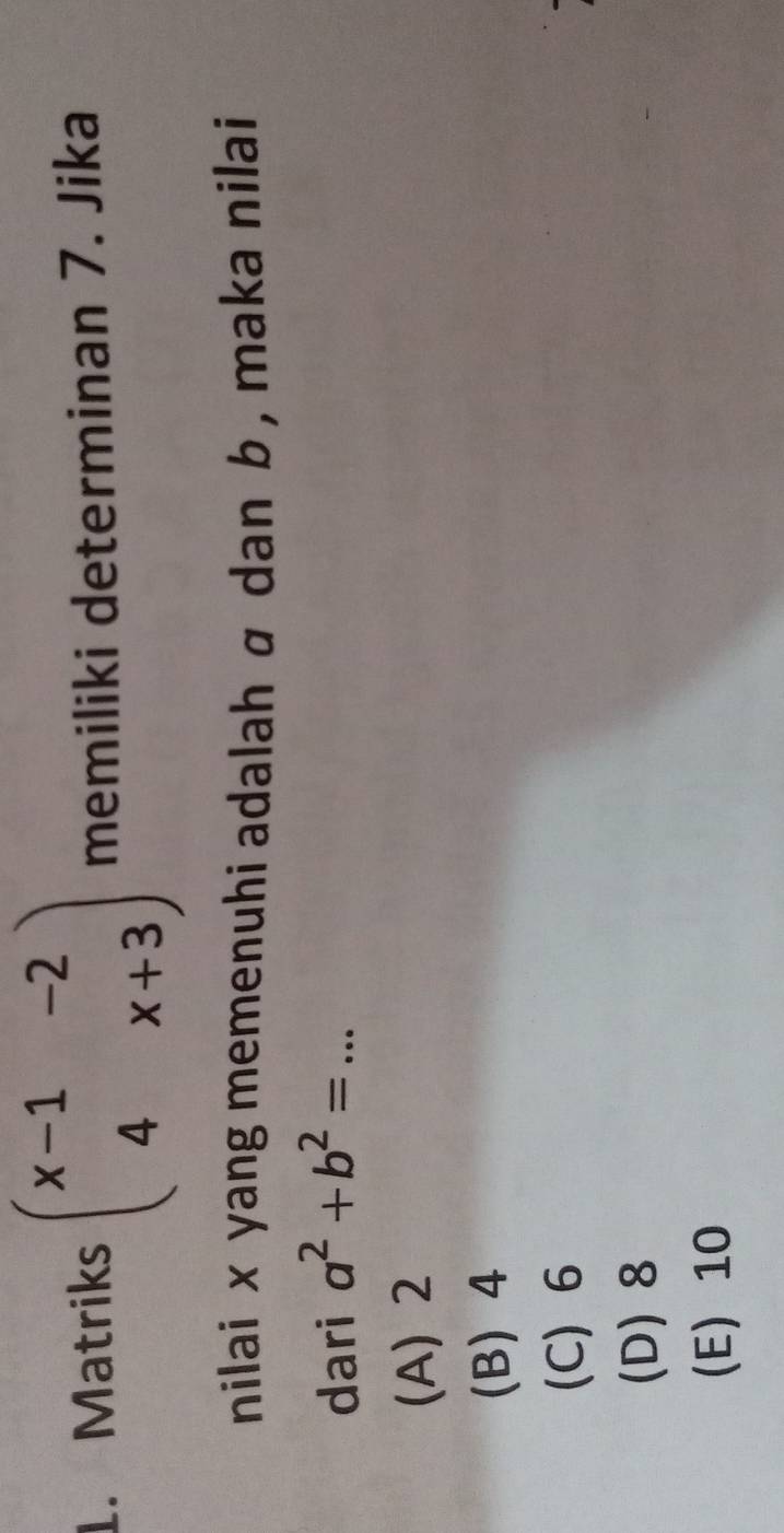 Matriks beginpmatrix x-1&-2 4&x+3endpmatrix memiliki determinan 7. Jika
nilai x yang memenuhi adalah α dan b , maka nilai
dari a^2+b^2=... _
(A) 2
(B) 4
(C) 6
(D) 8
(E) 10