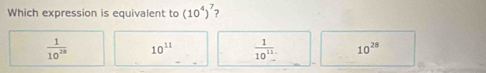 Which expression is equivalent to (10^4)^7 7
 1/10^(28) 
10^(11)
 1/10^(11.) 
10^(28)