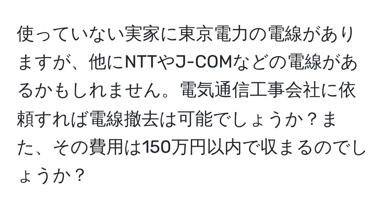 使っていない実家に東京電力の電線がありますが、他にNTTやJ-COMなどの電線があるかもしれません。電気通信工事会社に依頼すれば電線撤去は可能でしょうか？また、その費用は150万円以内で収まるのでしょうか？