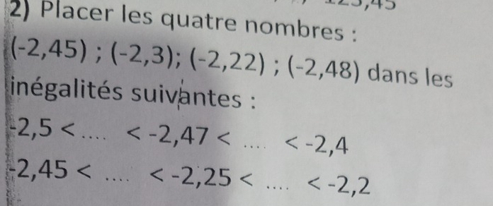 Placer les quatre nombres :
(-2,45); (-2,3); (-2,22); (-2,48) dans les 
inégalités suivantes :
-2,5 _ □  __
-2,45 _