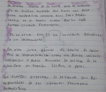 La energia interna de la rier a ests al moneda 
En a nucleo Formado Par hiwro casi puro 
acma remperaTura cercana alos 5o0o grados 
celsios en al monro cvale po su case 
Forman corvente Expromento. 
Ih 20 sino don d6 La corrionte astudente 
o un obiemociento 
En eato sona adumas el apartt do calor 
goe se monensuenra como un punto calientt 
colianizos o puede prococar 20 sultura do la 
Litas Fero en grandes 6lPve, o pacss. 
las FoevZo) externas de L0 tierva son to, 
vepowables do 202 siguisnter Fenomenus 
scomols 3icos