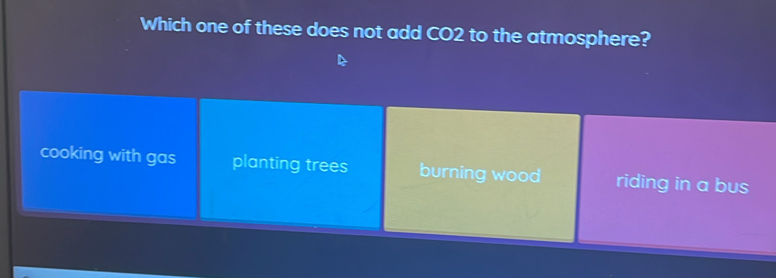 Which one of these does not add CO2 to the atmosphere?
cooking with gas planting trees burning wood riding in a bus