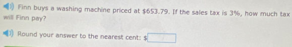 Finn buys a washing machine priced at $653.79. If the sales tax is 3%, how much tax 
will Finn pay? 
Round your answer to the nearest cent: $□