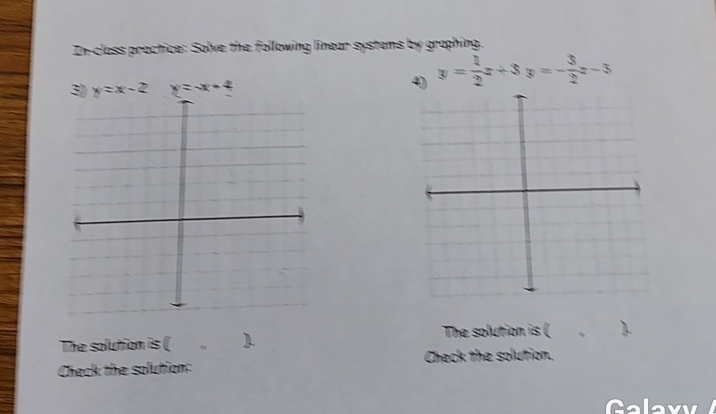 In-class practice: Solve the following linear systems by graphing.
3) y=x-2 y=-x+4
4 y= 1/2 x+3y=- 3/2 x-5
The solution is (
The solution is (
Check the solution.
Check the solution:
Galaxy