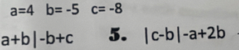 a=4 b=-5 c=-8
a+b|-b+c 5. |c-b|-a+2b