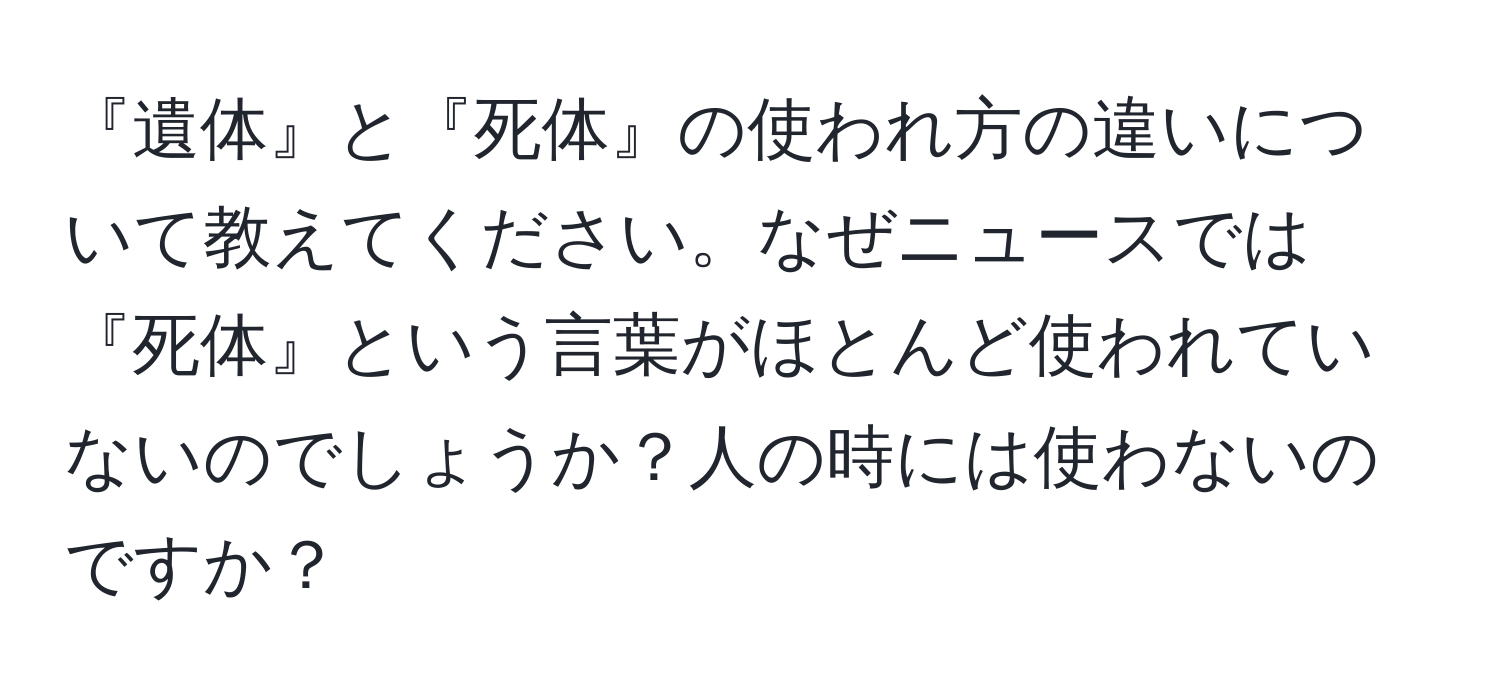 『遺体』と『死体』の使われ方の違いについて教えてください。なぜニュースでは『死体』という言葉がほとんど使われていないのでしょうか？人の時には使わないのですか？