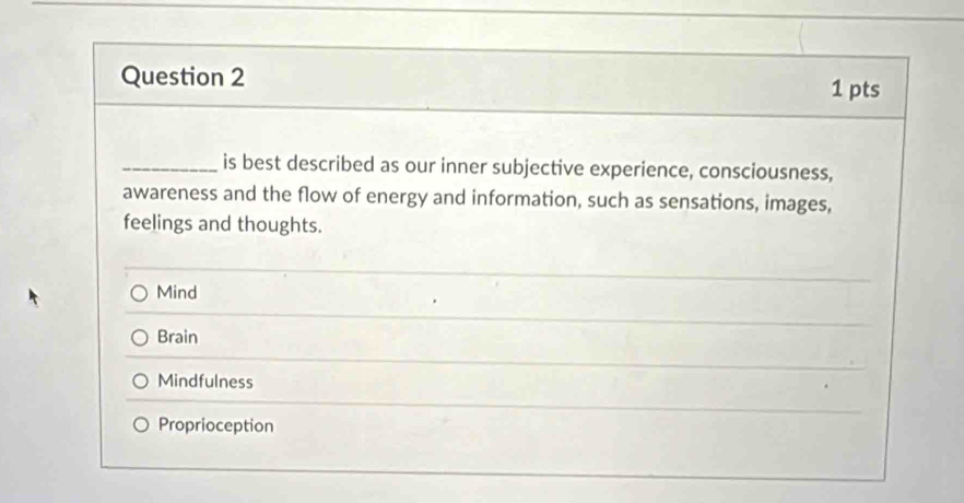 is best described as our inner subjective experience, consciousness,
awareness and the flow of energy and information, such as sensations, images,
feelings and thoughts.
Mind
Brain
Mindfulness
Proprioception