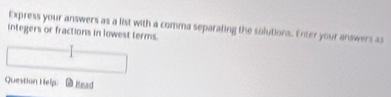 Express your answers as a list with a comma separating the solutions. Enter your answers as 
integers or fractions in lowest terms. 
Question Help Read