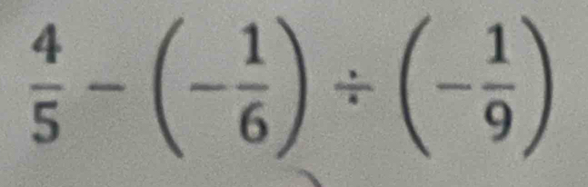  4/5 -(- 1/6 )/ (- 1/9 )