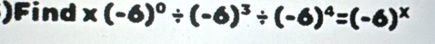 )Find x(-6)^0/ (-6)^3/ (-6)^4=(-6)^x