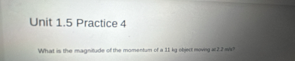 Practice 4 
What is the magnitude of the momentum of a 11 kg object moving at 2.2 m/s?