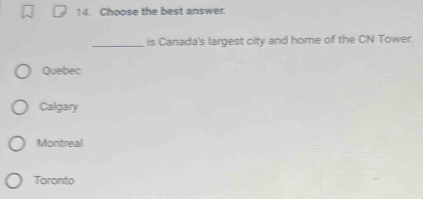 Choose the best answer.
_is Canada's largest city and home of the CN Tower.
Quebec
Calgary
Montreal
Toronto