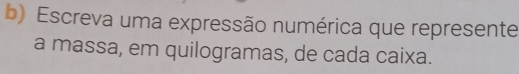 Escreva uma expressão numérica que represente 
a massa, em quilogramas, de cada caixa.