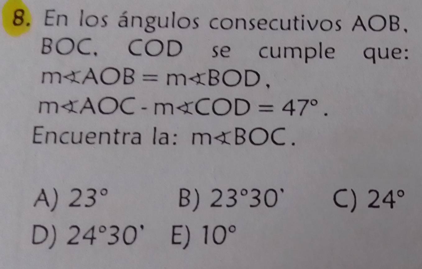 En los ángulos consecutivos AOB,
BOC, COD se cumple que:
m∠ AOB=m∠ BOD,
m∠ AOC-m∠ COD=47°. 
Encuentra la: m∠ BOC.
A) 23° B) 23°30' C) 24°
D) 24°30' E) 10°