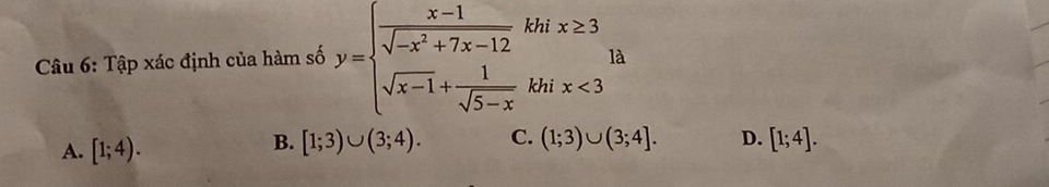 xập xác định của hàm số y=beginarrayl  (x-1)/sqrt(-x^2+7x-12) khix≥ 3 sqrt(x-1)+ 1/sqrt(5-x) khix<3endarray. à
A. [1;4).
B. [1;3)∪ (3;4). C. (1;3)∪ (3;4]. D. [1;4].