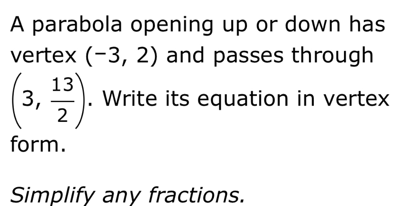 A parabola opening up or down has 
vertex (-3,2) and passes through
(3, 13/2 ). Write its equation in vertex 
form. 
Simplify any fractions.