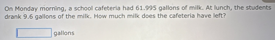 On Monday morning, a school cafeteria had 61.995 gallons of milk. At lunch, the students 
drank 9.6 gallons of the milk. How much milk does the cafeteria have left?
gallons