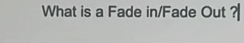 What is a Fade in/Fade Out ?