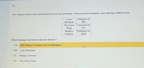 Mts. Walson wants to buy some dresses forher tip to Housion. There are three boutiques, each offering a different deal.
Which boulque has the best dead for dresses ?
A   Esoth Waré's Dvessses ambiat Brullsquen
B Lara's Bousque
C  Margeís Dresses
0)The Orass Shop