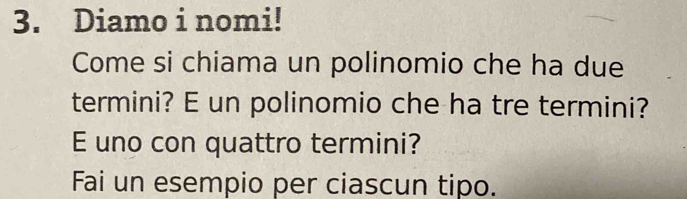 Diamo i nomi! 
Come si chiama un polinomio che ha due 
termini? E un polinomio che ha tre termini? 
E uno con quattro termini? 
Fai un esempio per ciascun tipo.