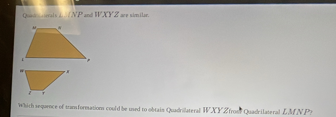 Quadriaterals ⊥ MNP and WXY. Z are similar. 
Which sequence of transformations could be used to obtain Quadrilateral WXYZfrom Quadrilateral LMNP?