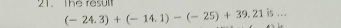 The resul
(-24.3)+(-14.1)-(-25)+39.21 is ...