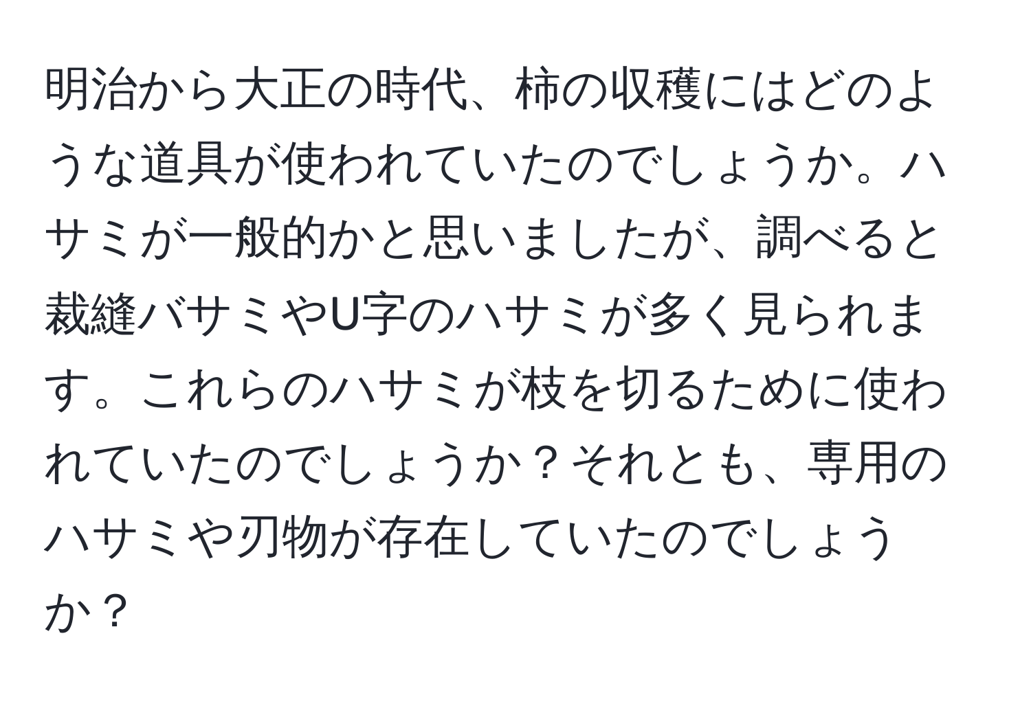 明治から大正の時代、柿の収穫にはどのような道具が使われていたのでしょうか。ハサミが一般的かと思いましたが、調べると裁縫バサミやU字のハサミが多く見られます。これらのハサミが枝を切るために使われていたのでしょうか？それとも、専用のハサミや刃物が存在していたのでしょうか？